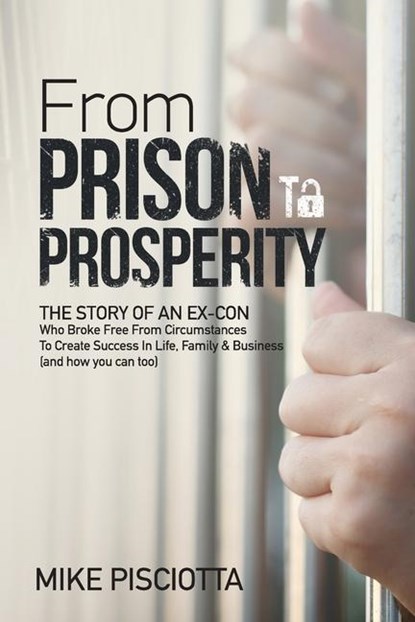 From Prison to Prosperity: The Story of an Ex-Con Who Broke Free from Circumstances to Create Success in Life, Family & Business, Mike Pisciotta - Paperback - 9780692792919