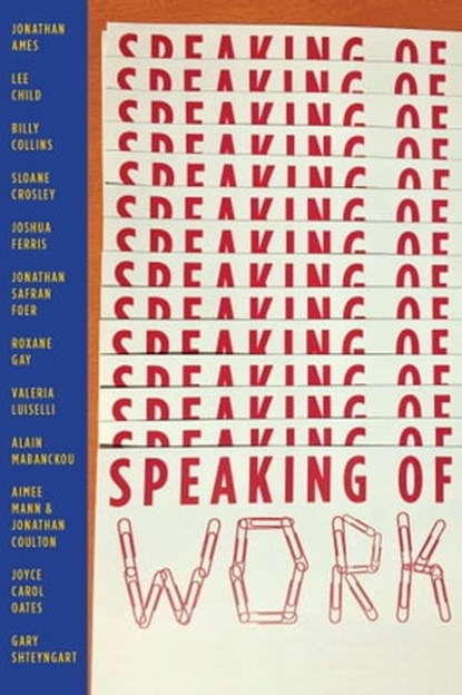 Speaking of Work: A Story of Love, Suspense and Paperclips, Jonathan Ames ; Lee Child ; Billy Collins ; Jonathan Coulton ; Sloane Crosley ; Joshua Ferris ; Jonathan Safran Foer ; Roxane Gay ; Valeria Luiselli ; Alain Mabanckou ; Aimee Mann ; Joyce Carol Oates ; Gary Shteyngart ; Bernard Schwartz - Ebook - 9780692931325