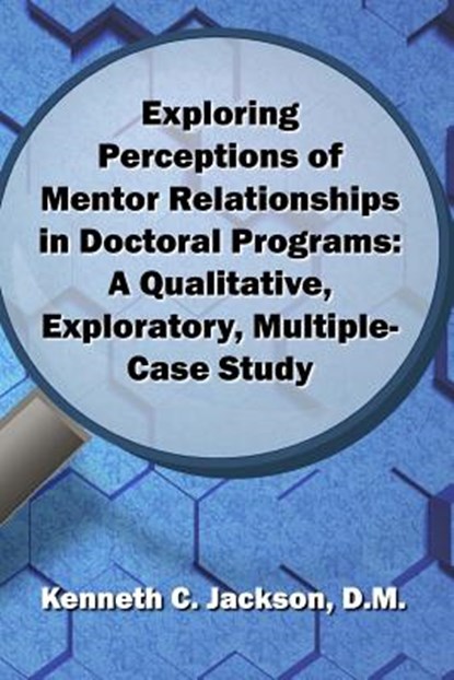 Exploring Perceptions of Mentor Relationships in Doctoral Programs: A Qualitative Exploratory Multiple-Case Study, Kenneth C. Jackson D. M. - Paperback - 9780692943588