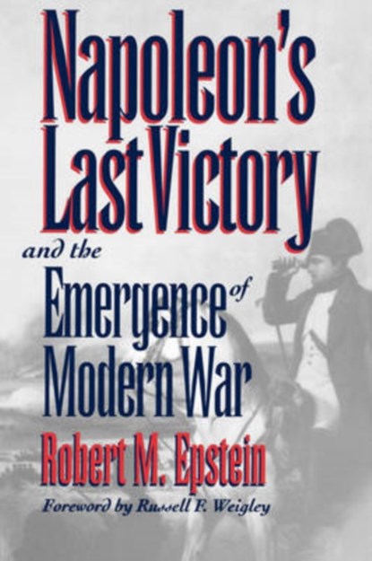 Napoleon's Last Victory and the Emergence of Modern War, Robert M. Epstein - Paperback - 9780700607518