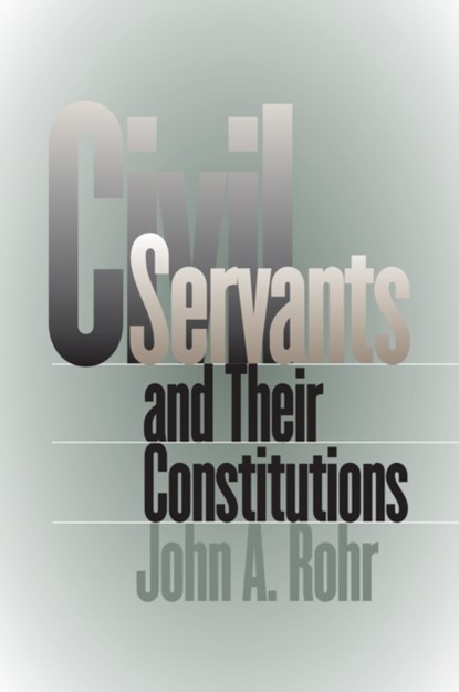 Civil Servants and Their Constitutions, John A. Rohr - Paperback - 9780700611638