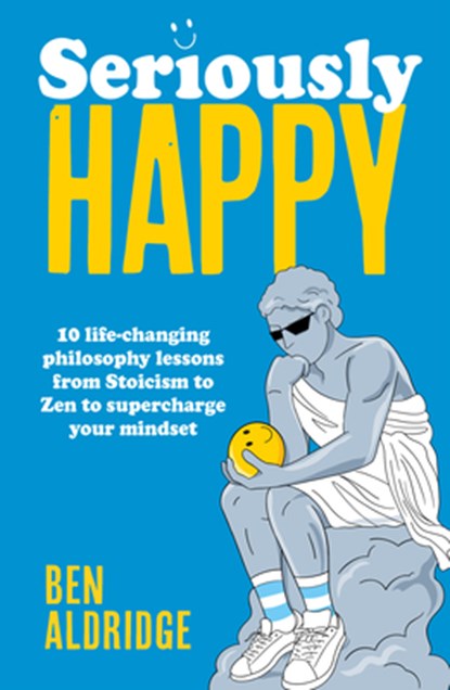 Seriously Happy: 10 Life-Changing Philosophy Lessons from Stoicism to Zen to Supercharge Your Mindset, Ben Aldridge - Gebonden - 9780711297807