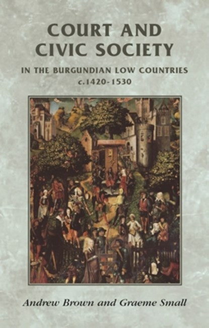 Court and Civic Society in the Burgundian Low Countries C.1420–1530, Andrew Brown ; Graeme Small - Paperback - 9780719056208