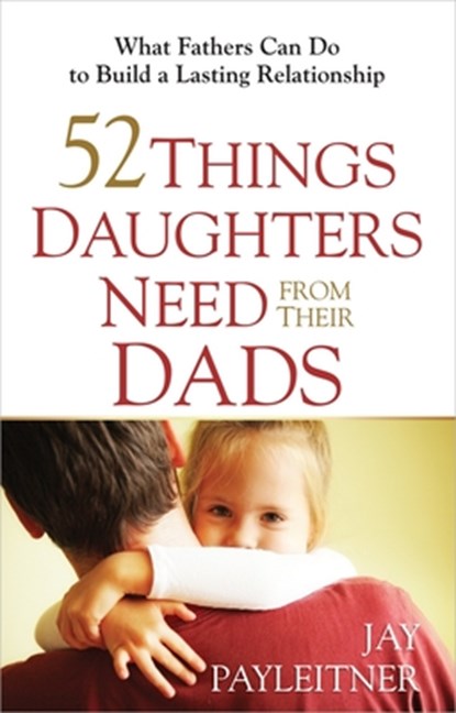 52 Things Daughters Need from Their Dads, Jay Payleitner - Paperback - 9780736948104