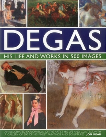 Degas: His Life and Works in 500 Images, Jon Kear - Gebonden - 9780754823889