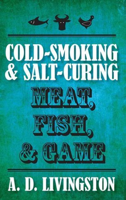 Cold-Smoking & Salt-Curing Meat, Fish, & Game, A. D. Livingston - Ebook - 9780762767113