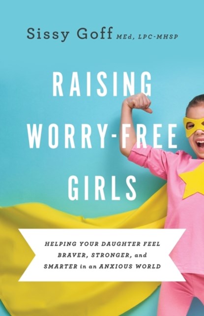 Raising Worry–Free Girls – Helping Your Daughter Feel Braver, Stronger, and Smarter in an Anxious World, Sissy Goff ; Carlos Whittaker - Paperback - 9780764233401