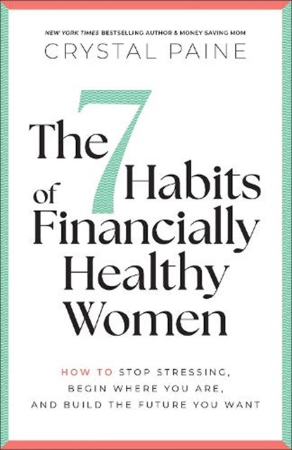 The 7 Habits of Financially Healthy Women: How to Stop Stressing, Begin Where You Are, and Build the Future You Want, Crystal Paine - Paperback - 9780764237263