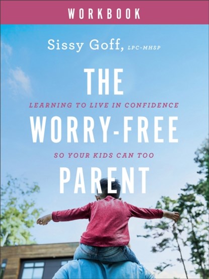 The Worry–Free Parent Workbook – Learning to Live in Confidence So Your Kids Can Too, Sissy Goff - Paperback - 9780764241031
