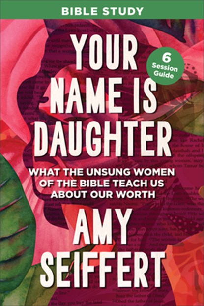 Your Name Is Daughter Bible Study: What the Unsung Women of the Bible Teach Us about Our Worth, Amy Seiffert - Paperback - 9780764244919