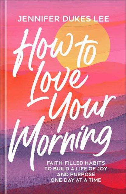 How to Love Your Morning: Faith-Filled Habits to Build a Life of Joy and Purpose One Day at a Time, Jennifer Dukes Lee - Gebonden - 9780764245527