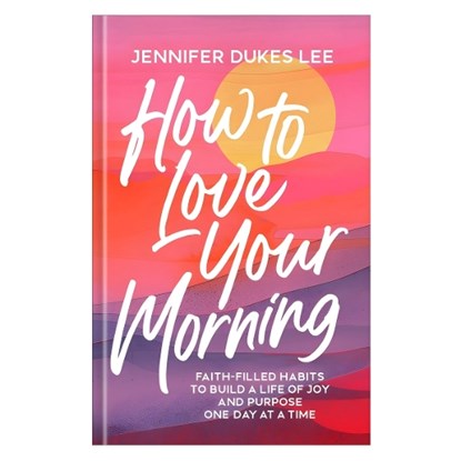 How to Love Your Morning: Faith-Filled Habits to Build a Life of Joy and Purpose One Day at a Time, Jennifer Dukes Lee - Gebonden - 9780764245527