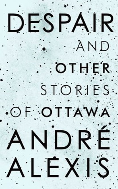Despair and Other Stories of Ottawa, Andre Alexis - Ebook - 9780771008030