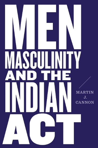 Men, Masculinity, and the Indian Act, Martin J. Cannon - Paperback - 9780774860963