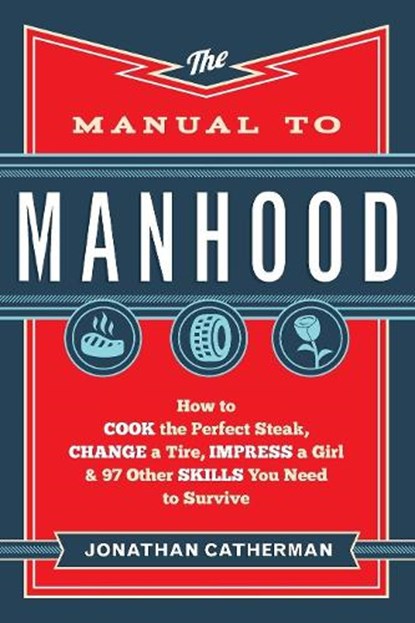 The Manual to Manhood – How to Cook the Perfect Steak, Change a Tire, Impress a Girl & 97 Other Skills You Need to Survive, Jonathan Catherman - Paperback - 9780800722296