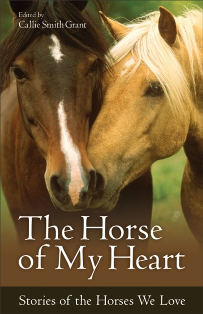 The Horse of My Heart - Stories of the Horses We Love, Callie Smith Grant - Paperback - 9780800723347