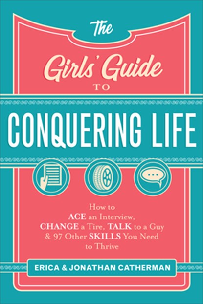 The Girls` Guide to Conquering Life – How to Ace an Interview, Change a Tire, Talk to a Guy, and 97 Other Skills You Need to Thrive, Erica Catherman ; Jonathan Catherman - Paperback - 9780800729806