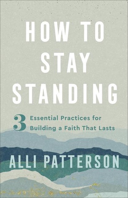 How to Stay Standing – 3 Essential Practices for Building a Faith That Lasts, Alli Patterson - Paperback - 9780800742324