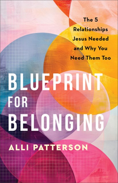 Blueprint for Belonging: The 5 Relationships Jesus Needed and Why You Need Them Too, Alli Patterson - Paperback - 9780800742331