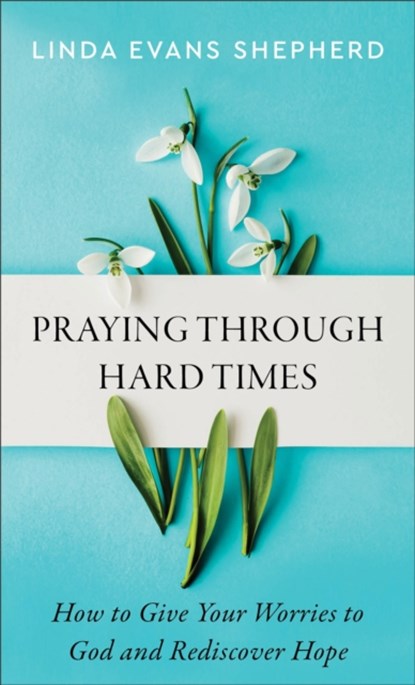 Praying through Hard Times – How to Give Your Worries to God and Rediscover Hope, Linda Evans Shepherd - Paperback - 9780800745257