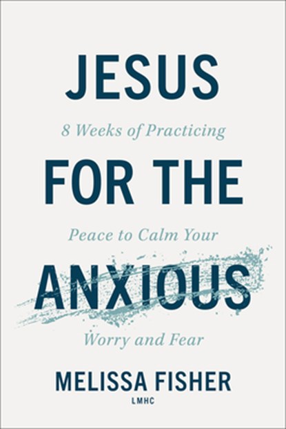 Jesus for the Anxious: 8 Weeks of Practicing Peace to Calm Your Worry and Fear, Fisher Melissa Lmhc - Paperback - 9780800747541