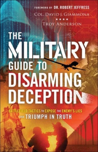 The Military Guide to Disarming Deception - Battlefield Tactics to Expose the Enemy`s Lies and Triumph in Truth, Col. David J. Giammona ; Troy Anderson ; Robert Jeffress - Paperback - 9780800762582