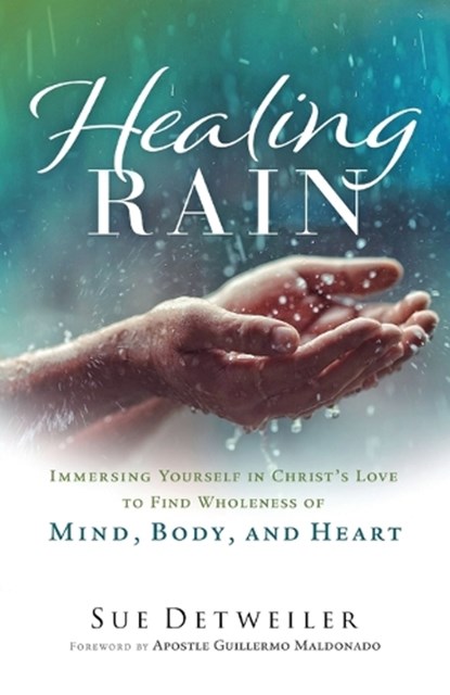 Healing Rain – Immersing Yourself in Christ`s Love to Find Wholeness of Mind, Body, and Heart, Sue Detweiler ; Guillermo Maldonado - Paperback - 9780800763053