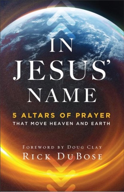 In Jesus` Name – 5 Altars of Prayer That Move Heaven and Earth, Rick Dubose ; Doug Clay - Paperback - 9780800763657