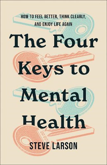 The Four Keys to Mental Health: How to Feel Better, Think Clearly, and Enjoy Life Again, Steve Larson - Paperback - 9780800773243