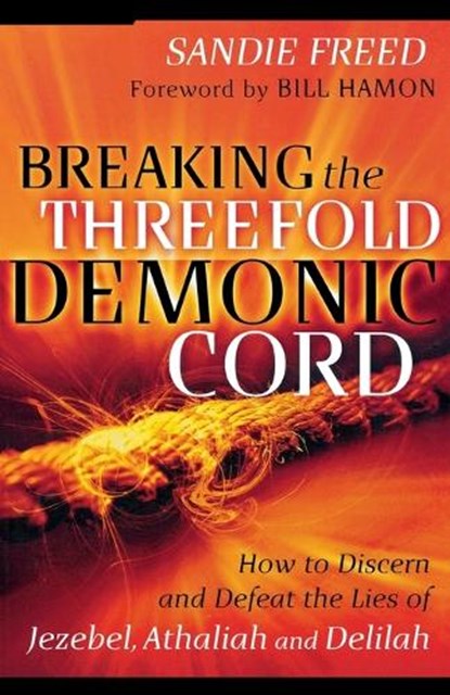 Breaking the Threefold Demonic Cord – How to Discern and Defeat the Lies of Jezebel, Athaliah and Delilah, Sandie Freed ; Bill Hamon - Paperback - 9780800794361