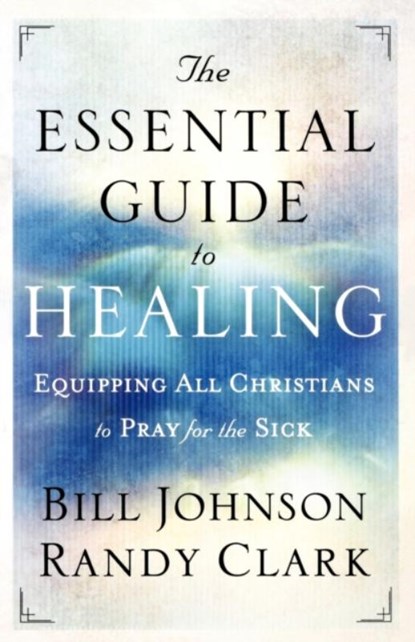 The Essential Guide to Healing – Equipping All Christians to Pray for the Sick, Bill Johnson ; Randy Clark - Paperback - 9780800795191