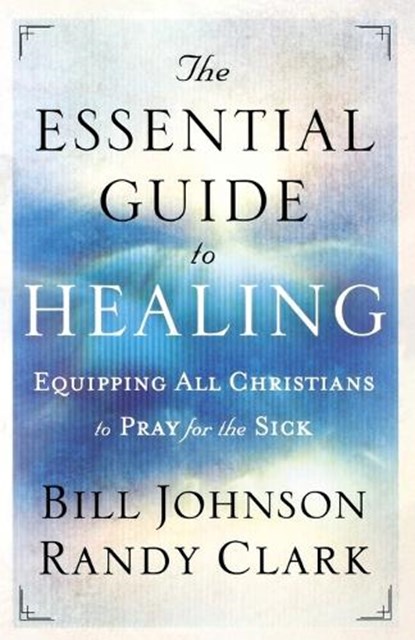The Essential Guide to Healing – Equipping All Christians to Pray for the Sick, Bill Johnson ; Randy Clark - Paperback - 9780800795191