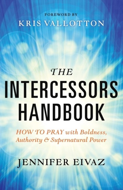 The Intercessors Handbook – How to Pray with Boldness, Authority and Supernatural Power, Jennifer Eivaz ; Kris Vallotton - Paperback - 9780800797911