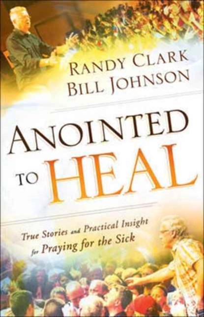 Anointed to Heal – True Stories and Practical Insight for Praying for the Sick, Bill Johnson ; Randy Clark - Paperback - 9780800798239