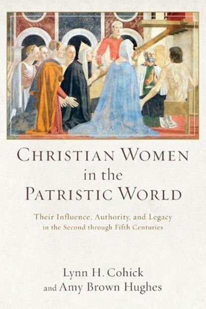 Christian Women in the Patristic World – Their Influence, Authority, and Legacy in the Second through Fifth Centuries, Lynn H. Cohick ; Amy Brown Hughes - Paperback - 9780801039553