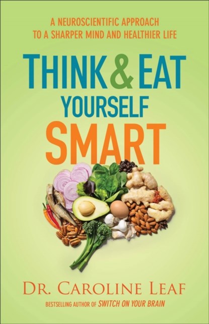 Think and Eat Yourself Smart – A Neuroscientific Approach to a Sharper Mind and Healthier Life, Dr. Caroline Leaf - Paperback - 9780801072888
