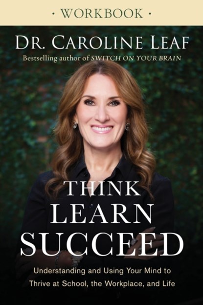Think, Learn, Succeed Workbook – Understanding and Using Your Mind to Thrive at School, the Workplace, and Life, Dr. Caroline Leaf - Paperback - 9780801093555