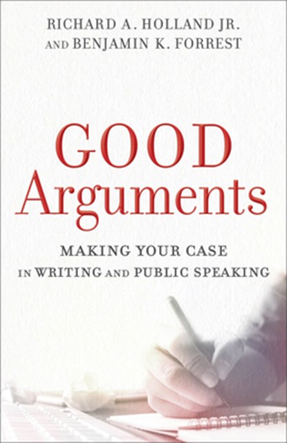 Good Arguments – Making Your Case in Writing and Public Speaking, Richard A. Jr. Holland ; Benjamin K. Forrest - Paperback - 9780801097799