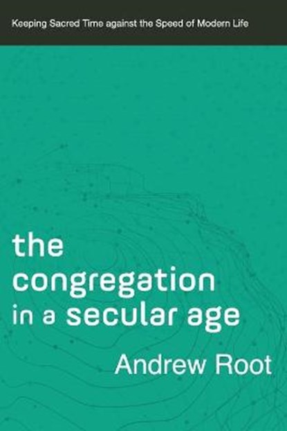 The Congregation in a Secular Age – Keeping Sacred Time against the Speed of Modern Life, Andrew Root - Paperback - 9780801098482