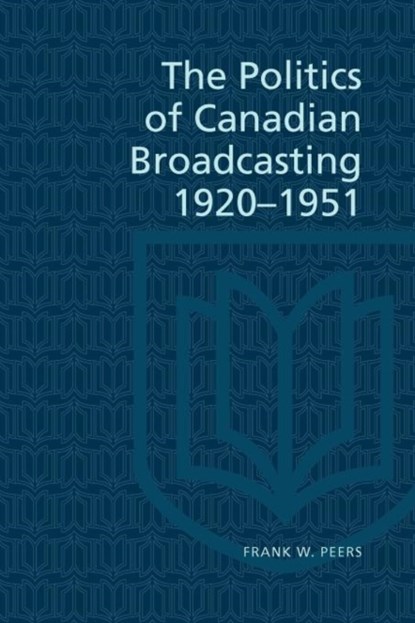Politics of Canadian Broadcasting, 1920-51, Frank W. Peers - Paperback - 9780802062109