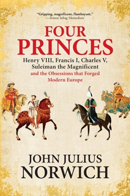 Four Princes: Henry VIII, Francis I, Charles V, Suleiman the Magnificent and the Obsessions That Forged Modern Europe, John Julius Norwich - Paperback - 9780802128096