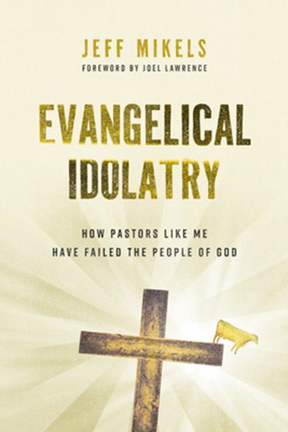 Evangelical Idolatry: How Pastors Like Me Have Failed the People of God, Jeff Mikels - Paperback - 9780802884664
