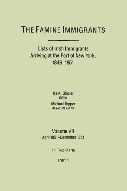 The Famine Immigrants. Lists of Irish Immigrants Arriving at the Port of New York, 1846-1851. Volume VII, April 1851-December 1851. In Two Parts, Part 1, Ira A. Glazier ; Michael H. Tepper - Paperback - 9780806353609