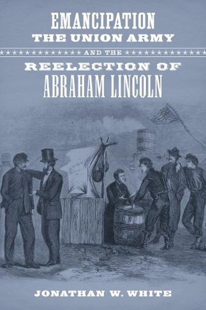 Emancipation, the Union Army, and the Reelection of Abraham Lincoln, Jonathan W. White - Paperback - 9780807174326