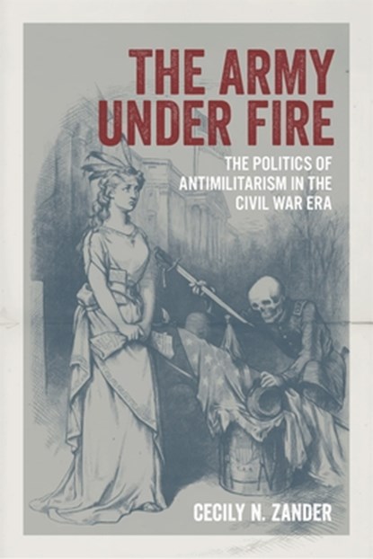 The Army Under Fire: The Politics of Antimilitarism in the Civil War Era, Cecily N. Zander - Gebonden - 9780807181409