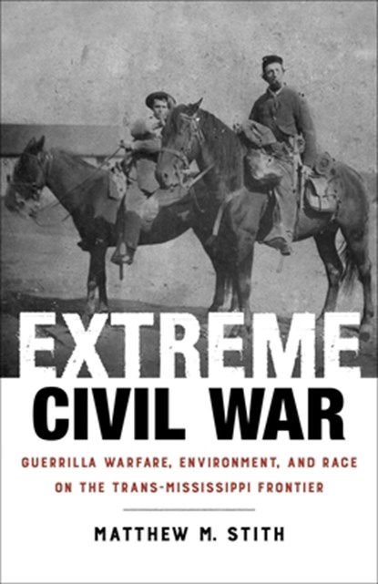 Extreme Civil War: Guerrilla Warfare, Environment, and Race on the Trans-Mississippi Frontier, Matthew M. Stith - Paperback - 9780807182925