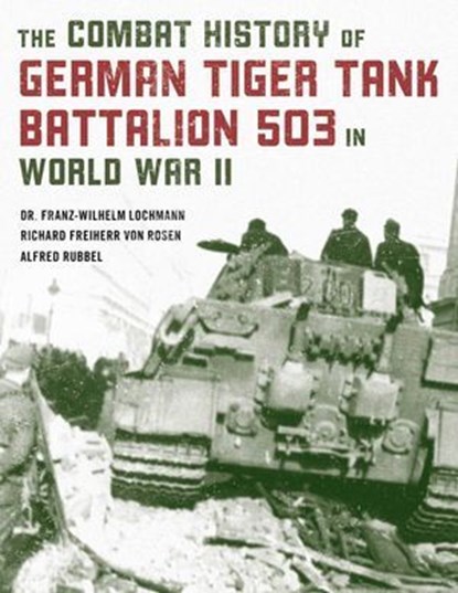 The Combat History of German Tiger Tank Battalion 503 in World War II, Franz-Wilhelm Lochmann ; Alfred Rubbel ; Richard Freiherr von Rosen - Ebook - 9780811769280