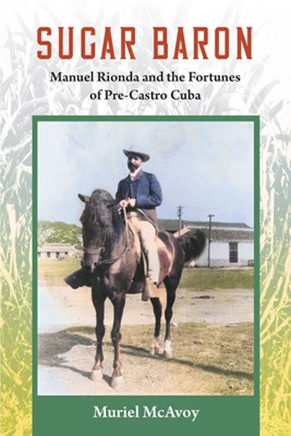 Sugar Baron: Manuel Rionda and the Fortunes of Pre-Castro Cuba, Muriel McAvoy - Paperback - 9780813081076
