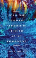 Visualizing Posthuman Conservation in the Age of the Anthropocene | Amy D Propen | 
