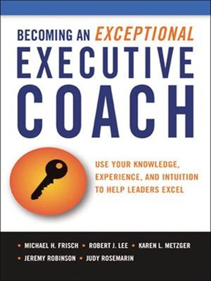 the Becoming an Exceptional Executive Coach, Michael H. Frisch ; Robert J. Lee ; Karen L. Metzger ; Jeremy Robinson ; Judy Rosemarin - Ebook - 9780814416884